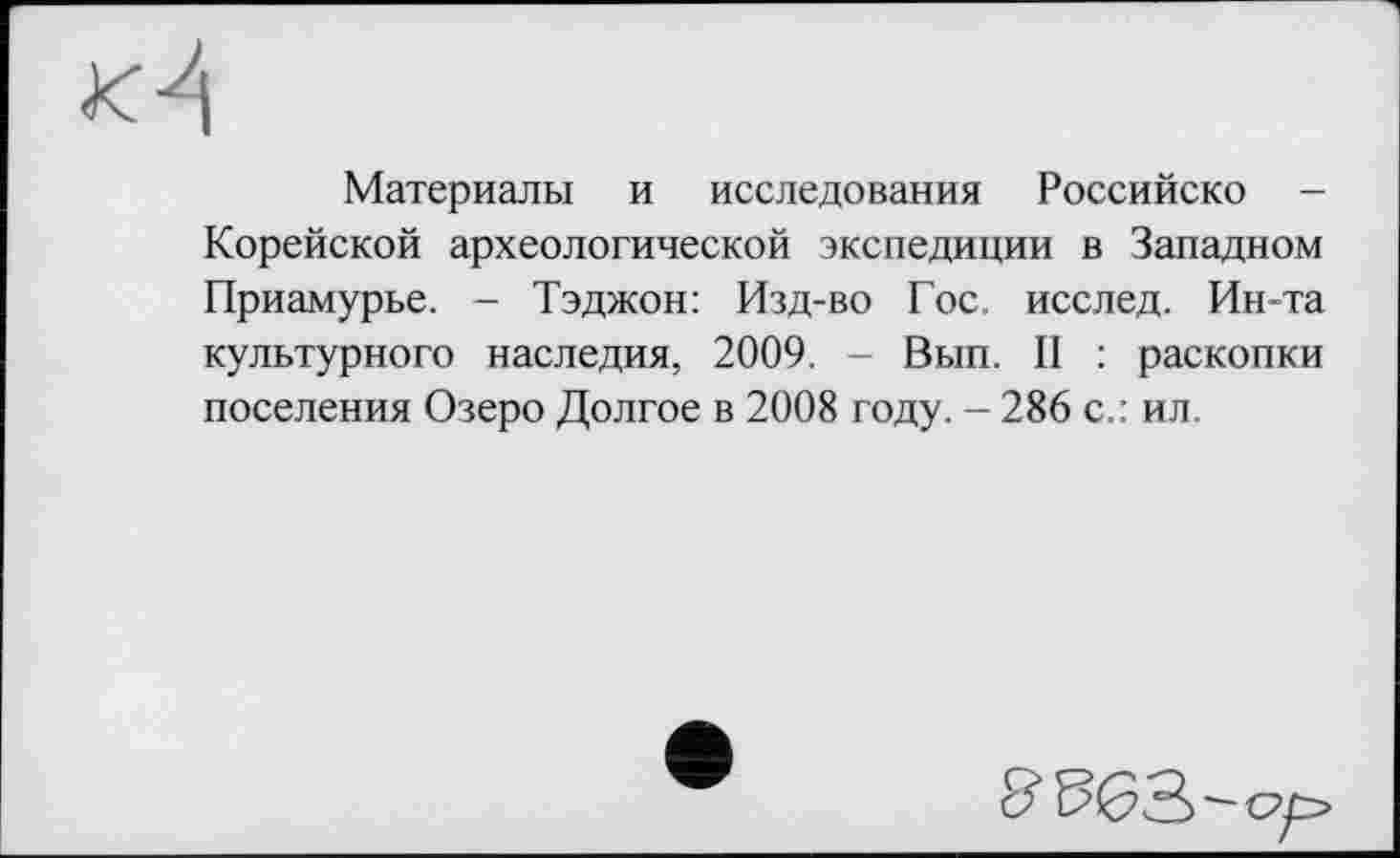 ﻿Материалы и исследования Российско -Корейской археологической экспедиции в Западном Приамурье. — Тэджон: Изд-во Гос. исслед. Ин-та культурного наследия, 2009. - Вып. II : раскопки поселения Озеро Долгое в 2008 году. - 286 с.: ил.
